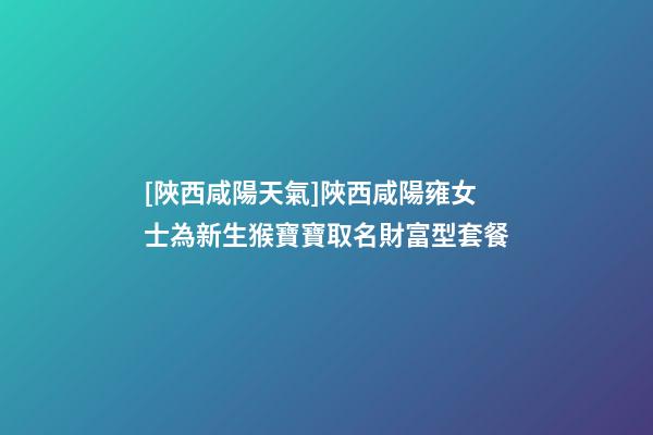 [陜西咸陽天氣]陜西咸陽雍女士為新生猴寶寶取名財富型套餐-第1張-公司起名-玄機派